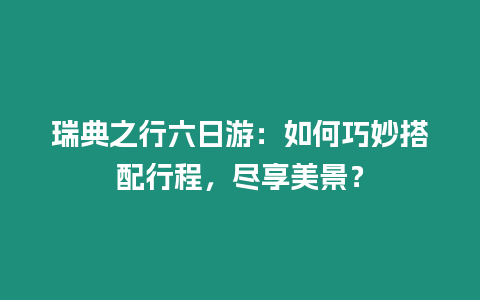 瑞典之行六日游：如何巧妙搭配行程，盡享美景？