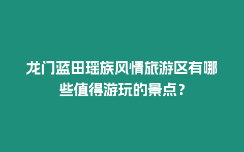 龍門藍田瑤族風情旅游區有哪些值得游玩的景點？