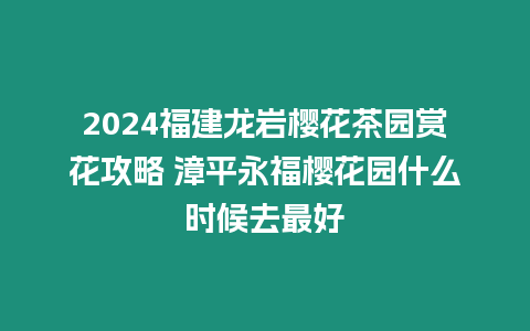 2024福建龍巖櫻花茶園賞花攻略 漳平永福櫻花園什么時(shí)候去最好