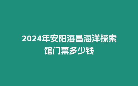 2024年安陽海昌海洋探索館門票多少錢