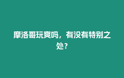 摩洛哥玩爽嗎，有沒有特別之處？