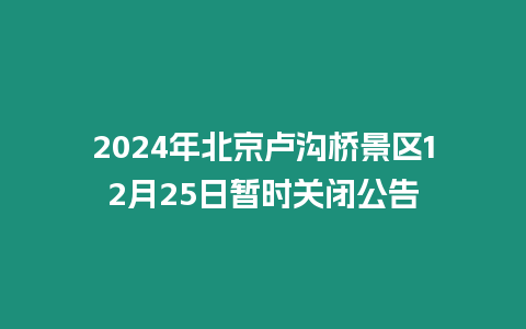 2024年北京盧溝橋景區12月25日暫時關閉公告