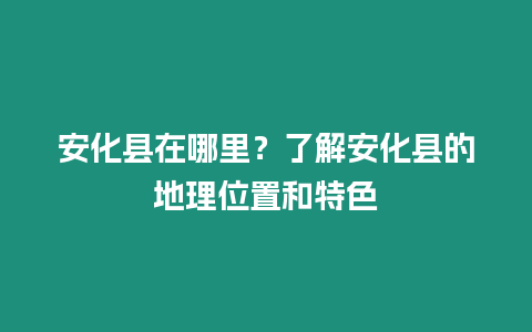 安化縣在哪里？了解安化縣的地理位置和特色