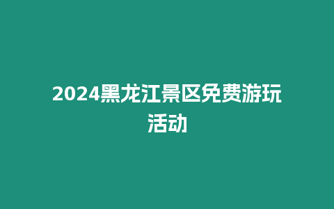 2024黑龍江景區(qū)免費(fèi)游玩活動(dòng)