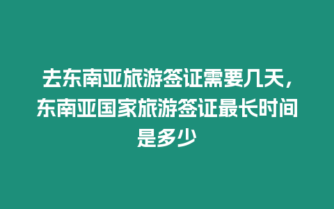 去東南亞旅游簽證需要幾天，東南亞國家旅游簽證最長時間是多少