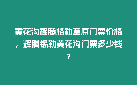 黃花溝輝騰格勒草原門票價格，輝騰錫勒黃花溝門票多少錢？