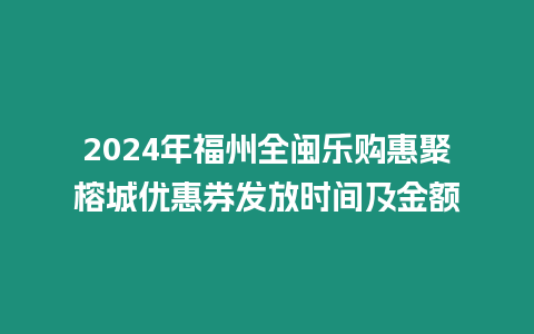 2024年福州全閩樂購惠聚榕城優惠券發放時間及金額