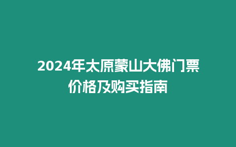 2024年太原蒙山大佛門票價格及購買指南