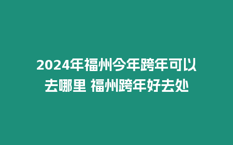 2024年福州今年跨年可以去哪里 福州跨年好去處