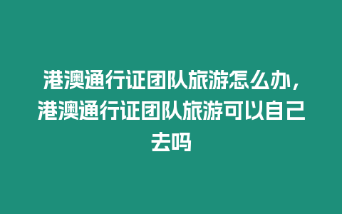 港澳通行證團隊旅游怎么辦，港澳通行證團隊旅游可以自己去嗎