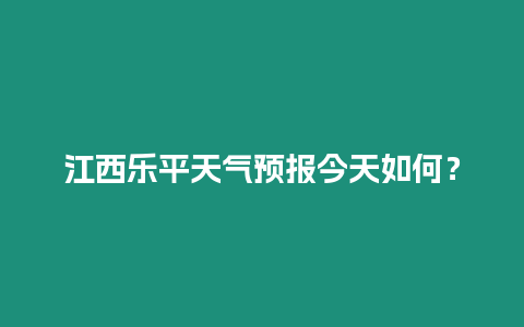 江西樂平天氣預(yù)報(bào)今天如何？