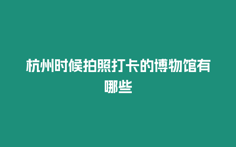 杭州時候拍照打卡的博物館有哪些