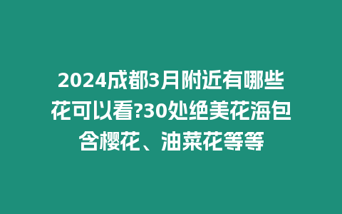 2024成都3月附近有哪些花可以看?30處絕美花海包含櫻花、油菜花等等