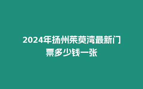 2024年揚州茱萸灣最新門票多少錢一張