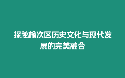 探秘榆次區歷史文化與現代發展的完美融合