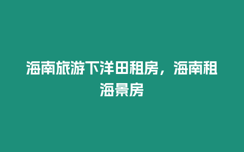 海南旅游下洋田租房，海南租海景房