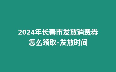 2024年長春市發放消費券怎么領取-發放時間