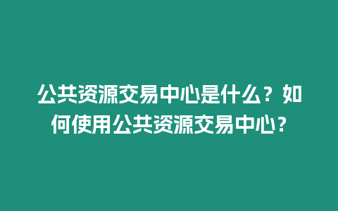 公共資源交易中心是什么？如何使用公共資源交易中心？