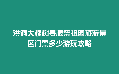 洪洞大槐樹尋根祭祖園旅游景區門票多少游玩攻略