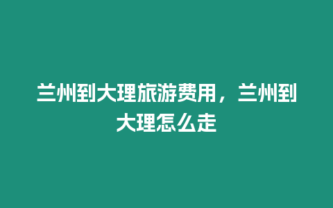 蘭州到大理旅游費用，蘭州到大理怎么走