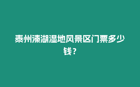 泰州溱湖濕地風景區門票多少錢？