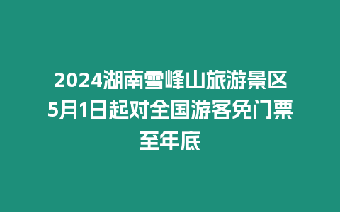 2024湖南雪峰山旅游景區5月1日起對全國游客免門票至年底