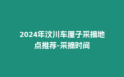 2024年汶川車厘子采摘地點推薦-采摘時間