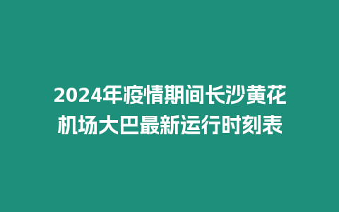 2024年疫情期間長沙黃花機場大巴最新運行時刻表