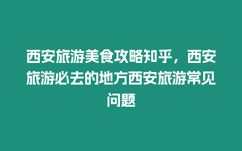 西安旅游美食攻略知乎，西安旅游必去的地方西安旅游常見問題