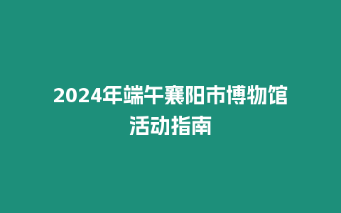 2024年端午襄陽市博物館活動指南