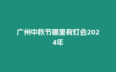 廣州中秋節哪里有燈會2024年