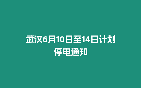 武漢6月10日至14日計(jì)劃停電通知