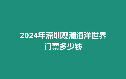 2024年深圳觀瀾海洋世界門票多少錢