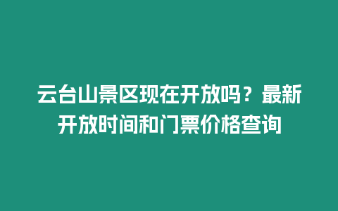 云臺山景區現在開放嗎？最新開放時間和門票價格查詢