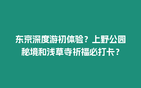 東京深度游初體驗？上野公園秘境和淺草寺祈福必打卡？