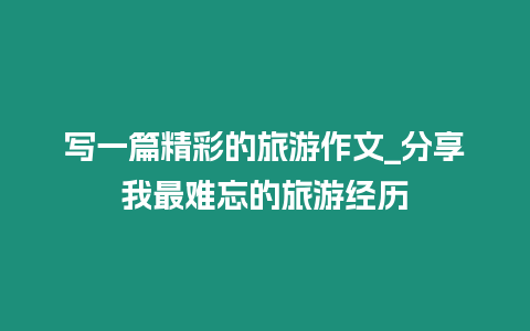 寫一篇精彩的旅游作文_分享我最難忘的旅游經歷