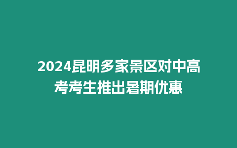 2024昆明多家景區(qū)對中高考考生推出暑期優(yōu)惠