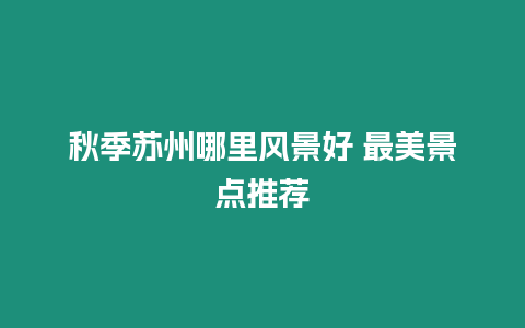 秋季蘇州哪里風(fēng)景好 最美景點(diǎn)推薦