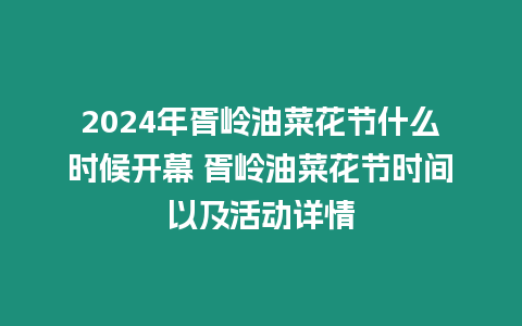 2024年胥嶺油菜花節什么時候開幕 胥嶺油菜花節時間以及活動詳情