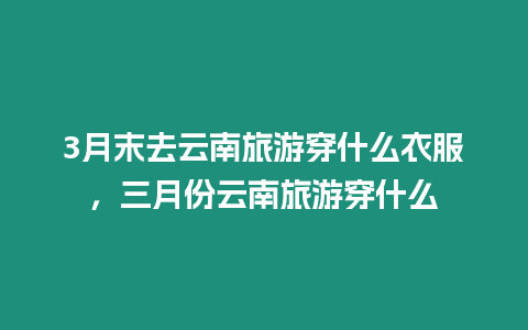 3月末去云南旅游穿什么衣服，三月份云南旅游穿什么