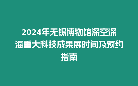 2024年無錫博物館深空深海重大科技成果展時間及預約指南