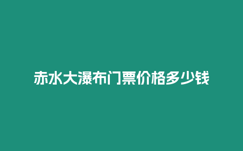 赤水大瀑布門票價(jià)格多少錢