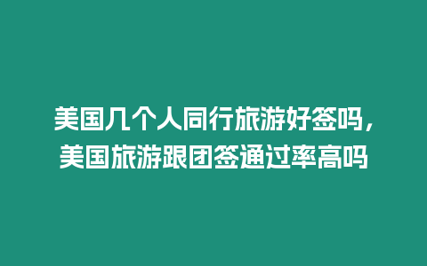 美國幾個人同行旅游好簽嗎，美國旅游跟團簽通過率高嗎