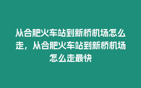 從合肥火車站到新橋機場怎么走，從合肥火車站到新橋機場怎么走最快