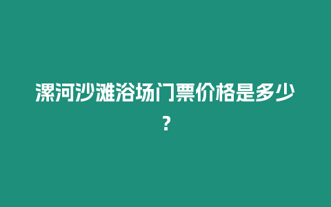 漯河沙灘浴場門票價格是多少？