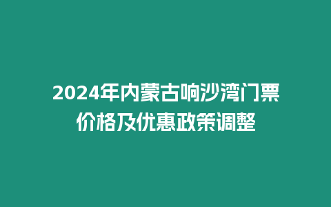 2024年內蒙古響沙灣門票價格及優惠政策調整