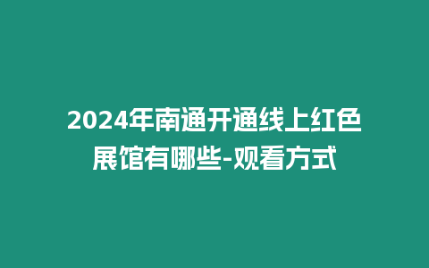 2024年南通開通線上紅色展館有哪些-觀看方式