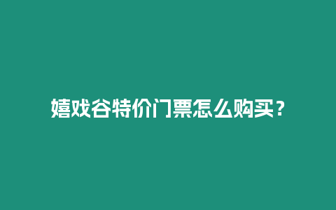 嬉戲谷特價門票怎么購買？