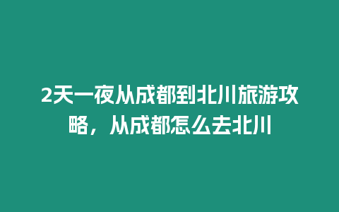 2天一夜從成都到北川旅游攻略，從成都怎么去北川