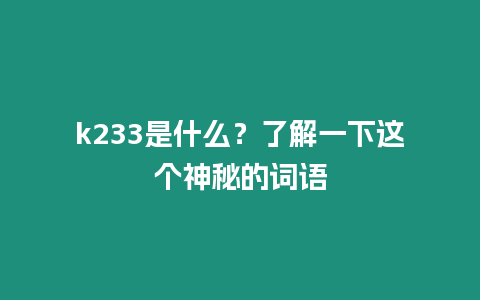 k233是什么？了解一下這個神秘的詞語